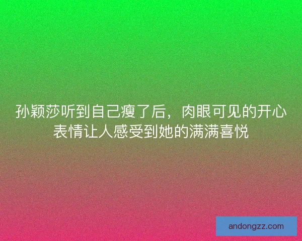 孙颖莎听到自己瘦了后，肉眼可见的开心表情让人感受到她的满满喜悦
