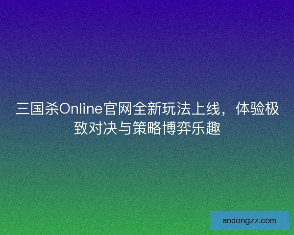 三国杀Online官网全新玩法上线，体验极致对决与策略博弈乐趣