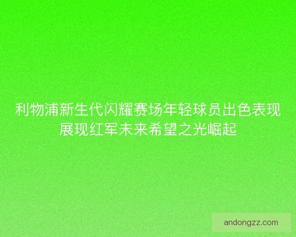 利物浦新生代闪耀赛场年轻球员出色表现展现红军未来希望之光崛起