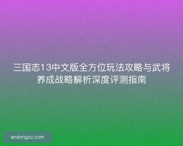 三国志13中文版全方位玩法攻略与武将养成战略解析深度评测指南