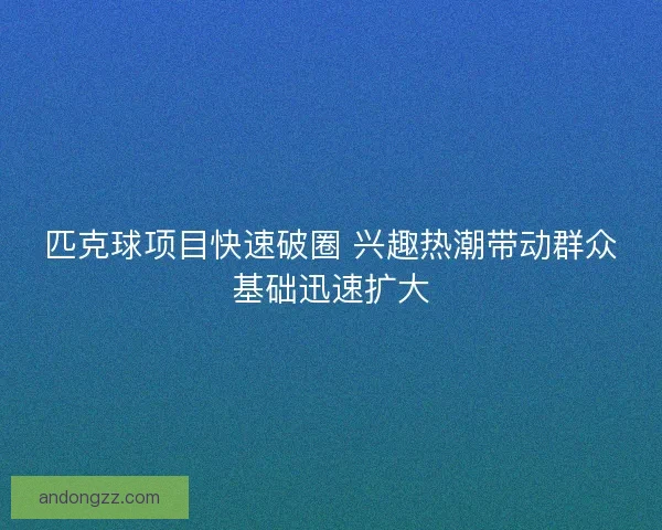 匹克球项目快速破圈 兴趣热潮带动群众基础迅速扩大