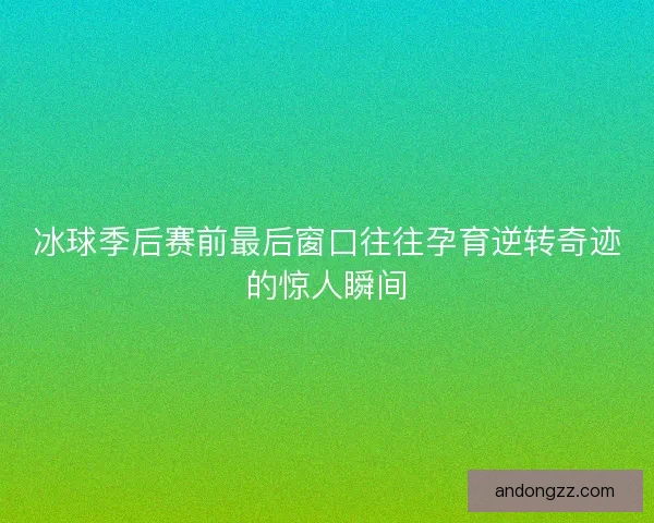 冰球季后赛前最后窗口往往孕育逆转奇迹的惊人瞬间