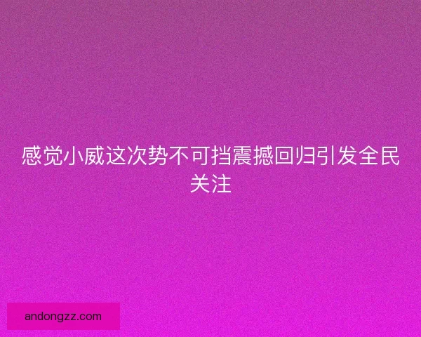 感觉小威这次势不可挡震撼回归引发全民关注