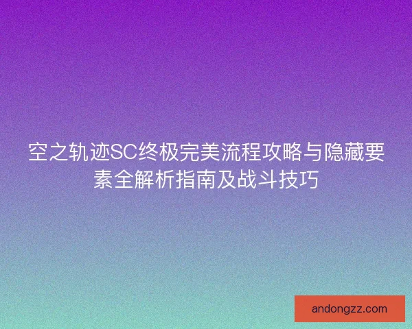 空之轨迹SC终极完美流程攻略与隐藏要素全解析指南及战斗技巧